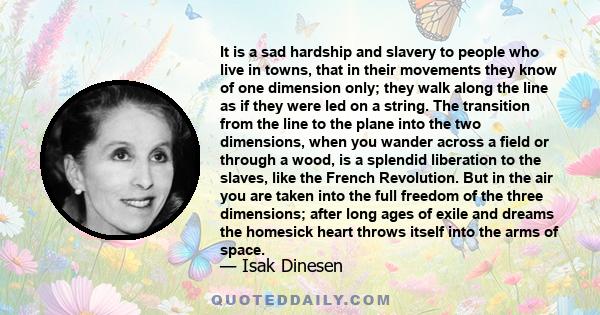 It is a sad hardship and slavery to people who live in towns, that in their movements they know of one dimension only; they walk along the line as if they were led on a string. The transition from the line to the plane