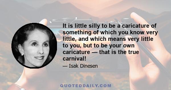 It is little silly to be a caricature of something of which you know very little, and which means very little to you, but to be your own caricature — that is the true carnival!