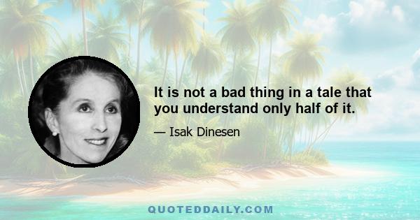 It is not a bad thing in a tale that you understand only half of it.