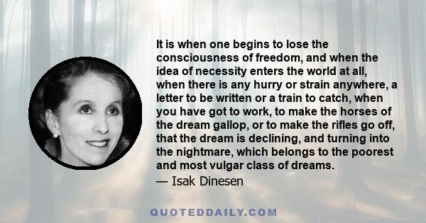 It is when one begins to lose the consciousness of freedom, and when the idea of necessity enters the world at all, when there is any hurry or strain anywhere, a letter to be written or a train to catch, when you have