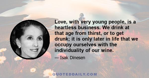 Love, with very young people, is a heartless business. We drink at that age from thirst, or to get drunk; it is only later in life that we occupy ourselves with the individuality of our wine.