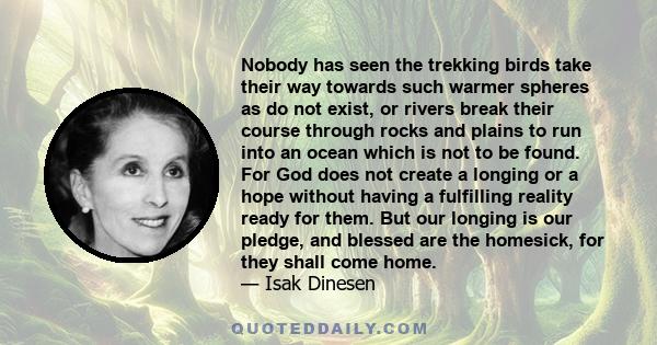 Nobody has seen the trekking birds take their way towards such warmer spheres as do not exist, or rivers break their course through rocks and plains to run into an ocean which is not to be found. For God does not create 