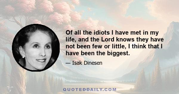 Of all the idiots I have met in my life, and the Lord knows they have not been few or little, I think that I have been the biggest.