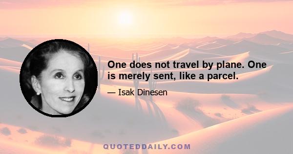 One does not travel by plane. One is merely sent, like a parcel.