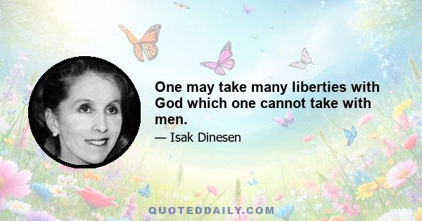 One may take many liberties with God which one cannot take with men.