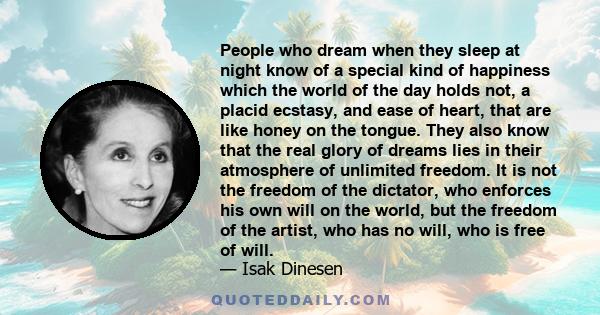 People who dream when they sleep at night know of a special kind of happiness which the world of the day holds not, a placid ecstasy, and ease of heart, that are like honey on the tongue.