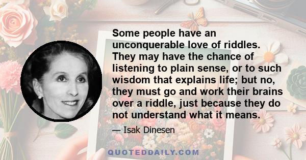 Some people have an unconquerable love of riddles. They may have the chance of listening to plain sense, or to such wisdom that explains life; but no, they must go and work their brains over a riddle, just because they