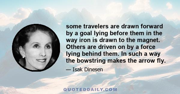 some travelers are drawn forward by a goal lying before them in the way iron is drawn to the magnet. Others are driven on by a force lying behind them. In such a way the bowstring makes the arrow fly.