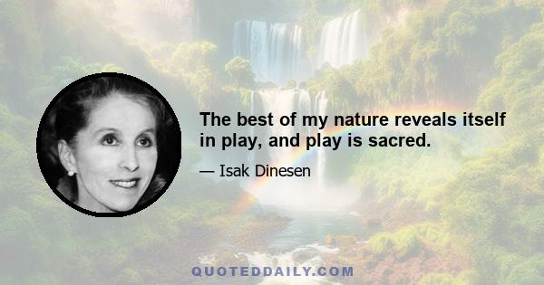 The best of my nature reveals itself in play, and play is sacred.