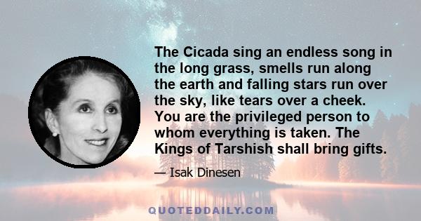 The Cicada sing an endless song in the long grass, smells run along the earth and falling stars run over the sky, like tears over a cheek. You are the privileged person to whom everything is taken. The Kings of Tarshish 