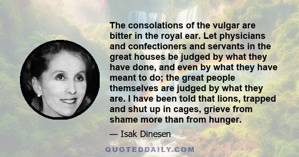 The consolations of the vulgar are bitter in the royal ear. Let physicians and confectioners and servants in the great houses be judged by what they have done, and even by what they have meant to do; the great people