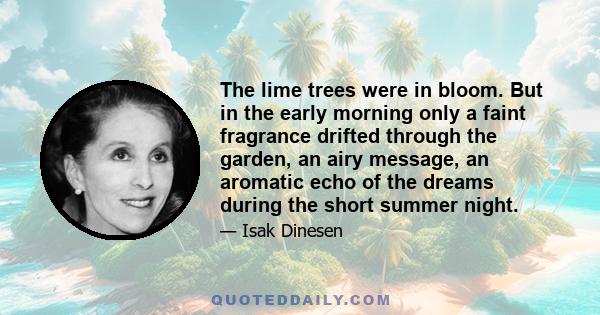 The lime trees were in bloom. But in the early morning only a faint fragrance drifted through the garden, an airy message, an aromatic echo of the dreams during the short summer night.