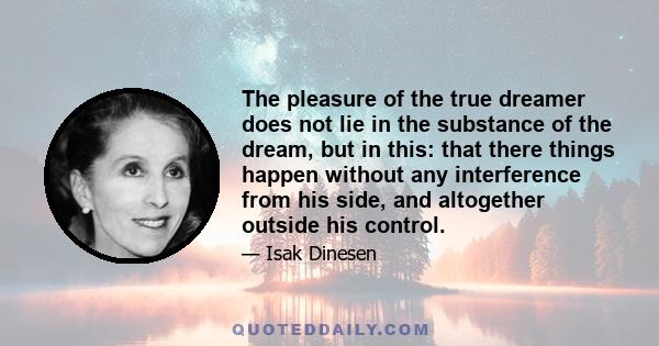 The pleasure of the true dreamer does not lie in the substance of the dream, but in this: that there things happen without any interference from his side, and altogether outside his control.