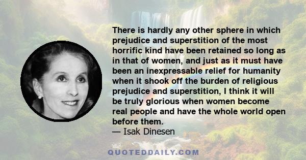 There is hardly any other sphere in which prejudice and superstition of the most horrific kind have been retained so long as in that of women, and just as it must have been an inexpressable relief for humanity when it