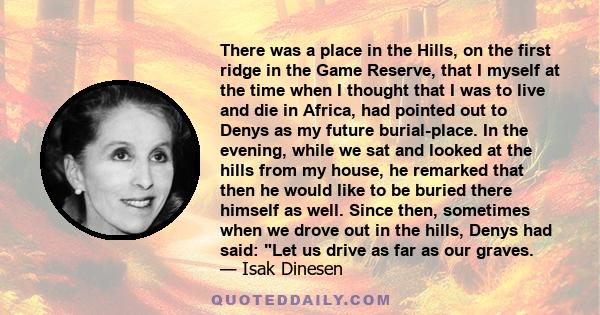 There was a place in the Hills, on the first ridge in the Game Reserve, that I myself at the time when I thought that I was to live and die in Africa, had pointed out to Denys as my future burial-place. In the evening,