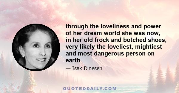 through the loveliness and power of her dream world she was now, in her old frock and botched shoes, very likely the loveliest, mightiest and most dangerous person on earth