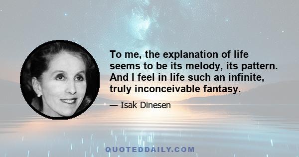 To me, the explanation of life seems to be its melody, its pattern. And I feel in life such an infinite, truly inconceivable fantasy.