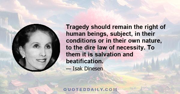 Tragedy should remain the right of human beings, subject, in their conditions or in their own nature, to the dire law of necessity. To them it is salvation and beatification.