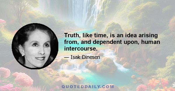 Truth, like time, is an idea arising from, and dependent upon, human intercourse.