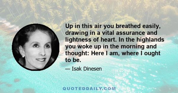 Up in this air you breathed easily, drawing in a vital assurance and lightness of heart. In the highlands you woke up in the morning and thought: Here I am, where I ought to be.