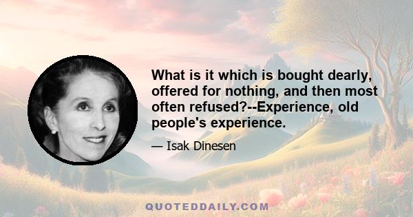 What is it which is bought dearly, offered for nothing, and then most often refused?--Experience, old people's experience.