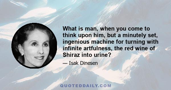 What is man, when you come to think upon him, but a minutely set, ingenious machine for turning with infinite artfulness, the red wine of Shiraz into urine?