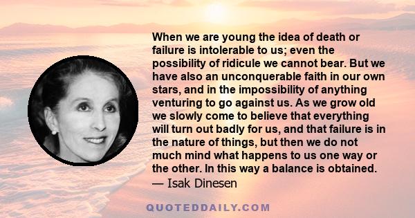 When we are young the idea of death or failure is intolerable to us; even the possibility of ridicule we cannot bear. But we have also an unconquerable faith in our own stars, and in the impossibility of anything