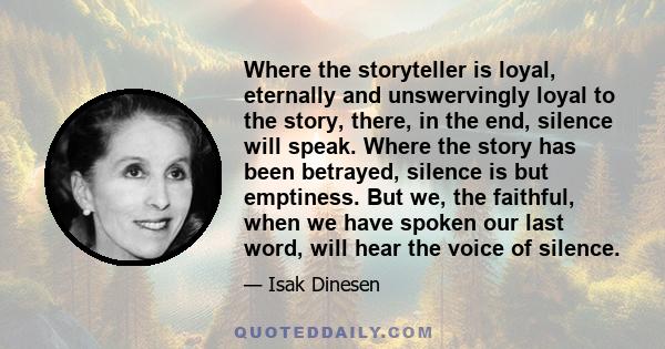 Where the storyteller is loyal, eternally and unswervingly loyal to the story, there, in the end, silence will speak. Where the story has been betrayed, silence is but emptiness. But we, the faithful, when we have