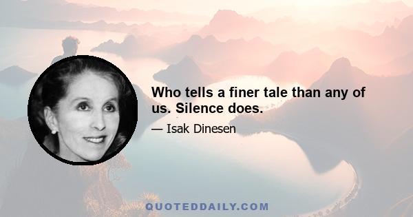 Who tells a finer tale than any of us. Silence does.