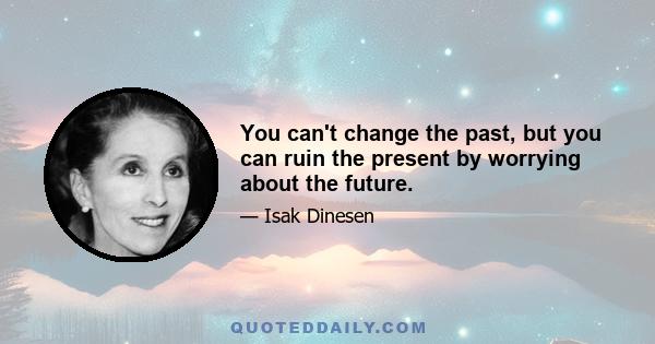 You can't change the past, but you can ruin the present by worrying about the future.