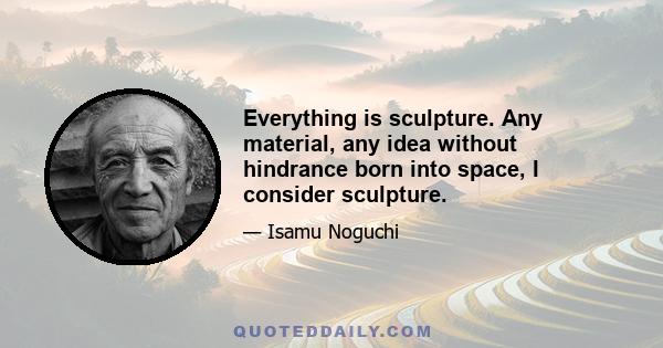 Everything is sculpture. Any material, any idea without hindrance born into space, I consider sculpture.