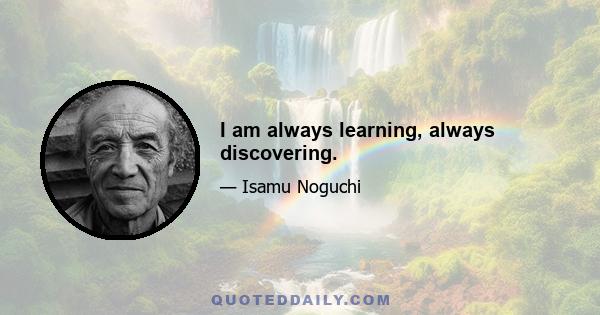 I am always learning, always discovering.