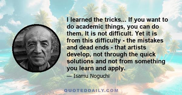 I learned the tricks... If you want to do academic things, you can do them. It is not difficult. Yet it is from this difficulty - the mistakes and dead ends - that artists develop, not through the quick solutions and