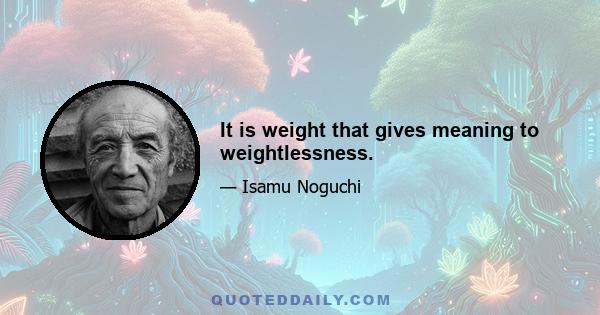 It is weight that gives meaning to weightlessness.