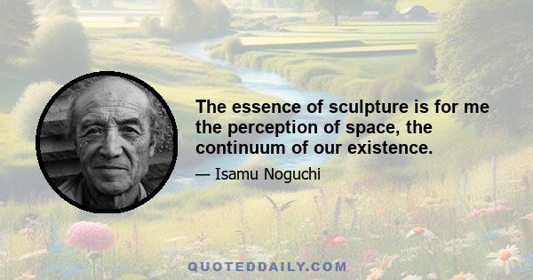 The essence of sculpture is for me the perception of space, the continuum of our existence.