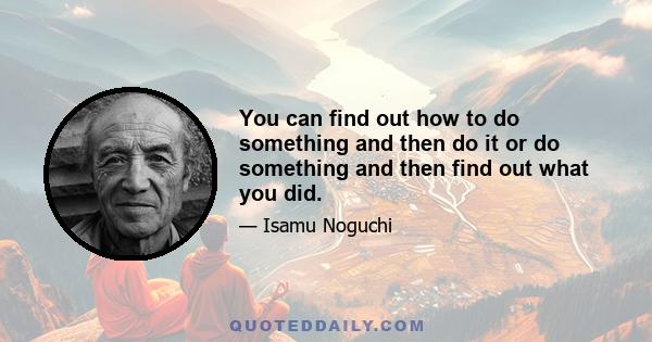 You can find out how to do something and then do it or do something and then find out what you did.