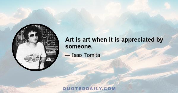 Art is art when it is appreciated by someone.