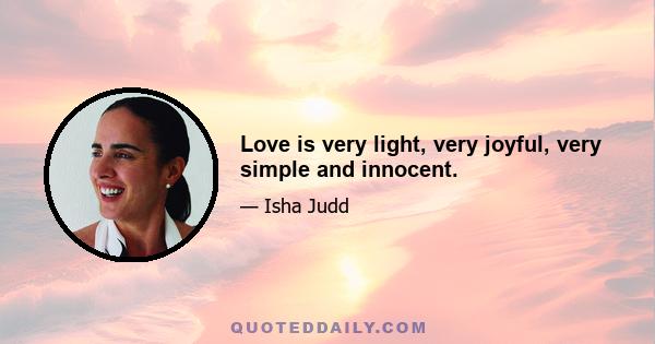 Love is very light, very joyful, very simple and innocent.