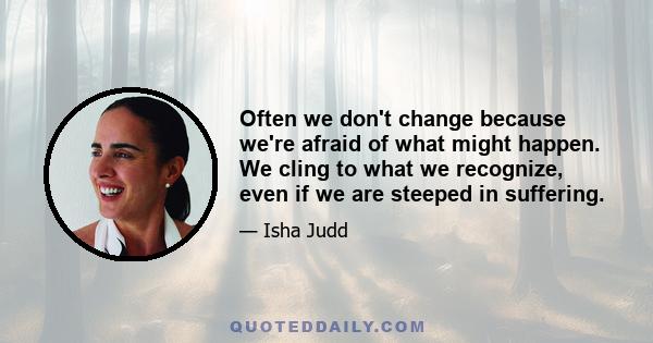 Often we don't change because we're afraid of what might happen. We cling to what we recognize, even if we are steeped in suffering.