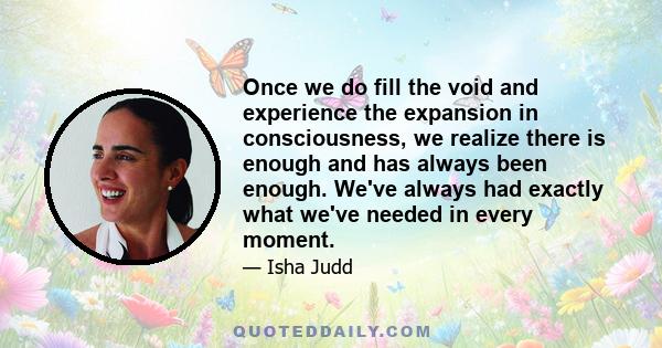 Once we do fill the void and experience the expansion in consciousness, we realize there is enough and has always been enough. We've always had exactly what we've needed in every moment.