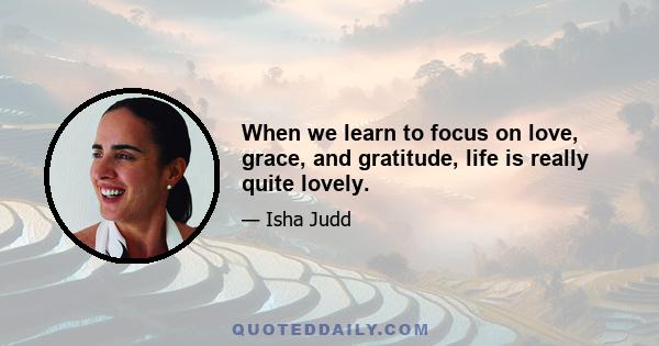 When we learn to focus on love, grace, and gratitude, life is really quite lovely.