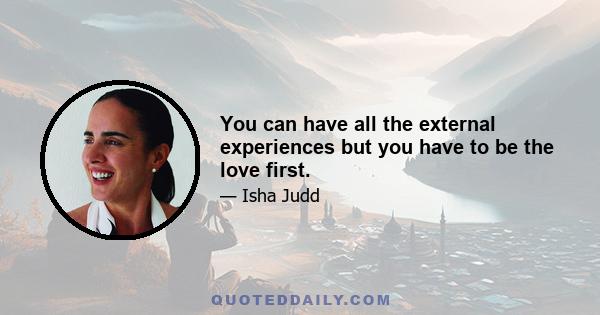 You can have all the external experiences but you have to be the love first.