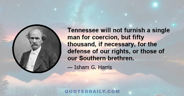 Tennessee will not furnish a single man for coercion, but fifty thousand, if necessary, for the defense of our rights, or those of our Southern brethren.