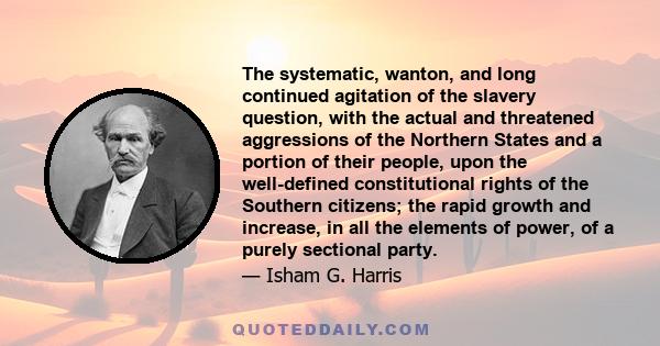 The systematic, wanton, and long continued agitation of the slavery question, with the actual and threatened aggressions of the Northern States and a portion of their people, upon the well-defined constitutional rights