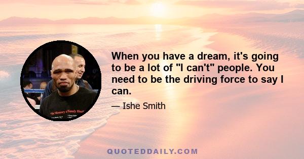 When you have a dream, it's going to be a lot of I can't people. You need to be the driving force to say I can.