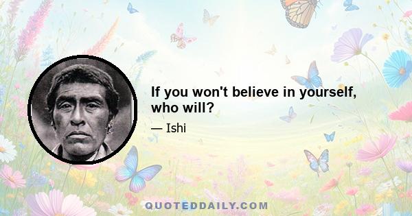 If you won't believe in yourself, who will?