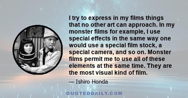 I try to express in my films things that no other art can approach. In my monster films for example, I use special effects in the same way one would use a special film stock, a special camera, and so on. Monster films