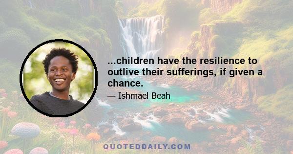 ...children have the resilience to outlive their sufferings, if given a chance.