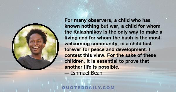 For many observers, a child who has known nothing but war, a child for whom the Kalashnikov is the only way to make a living and for whom the bush is the most welcoming community, is a child lost forever for peace and