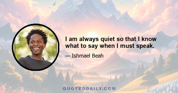 I am always quiet so that I know what to say when I must speak.